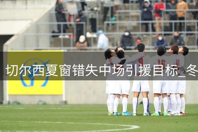 切尔西夏窗错失中场引援目标 冬窗或转攻伯恩茅斯新星